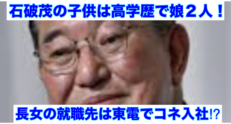 石破茂　子供　娘　高学歴　コネ入社　東京電力